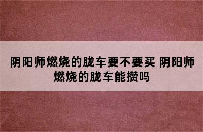 阴阳师燃烧的胧车要不要买 阴阳师燃烧的胧车能攒吗